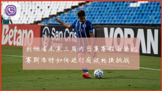 利物浦未来三周内密集赛程七场比赛斯洛特如何进行有效轮换挑战