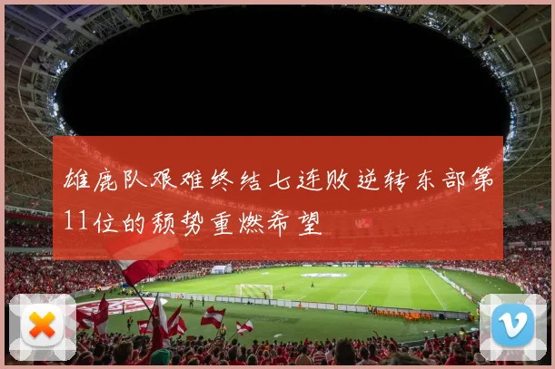 雄鹿队艰难终结七连败逆转东部第11位的颓势重燃希望
