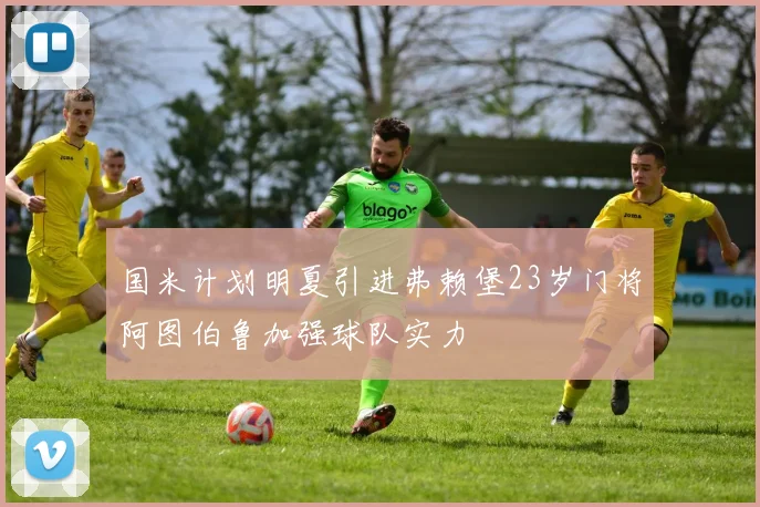 国米计划明夏引进弗赖堡23岁门将阿图伯鲁加强球队实力