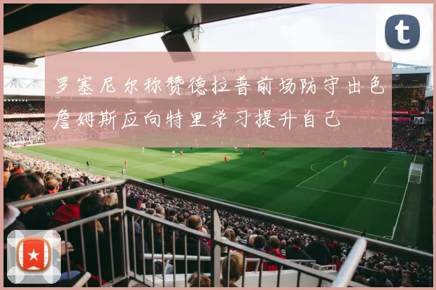 罗塞尼尔称赞德拉普前场防守出色詹姆斯应向特里学习提升自己