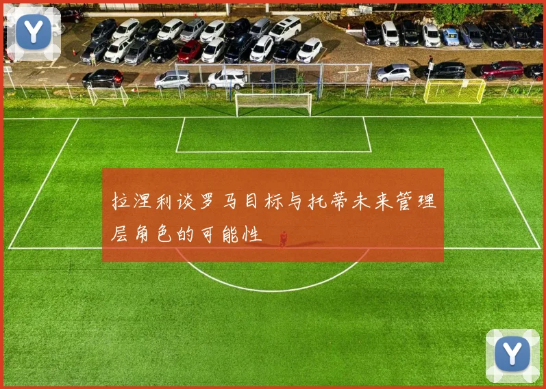 拉涅利谈罗马目标与托蒂未来管理层角色的可能性
