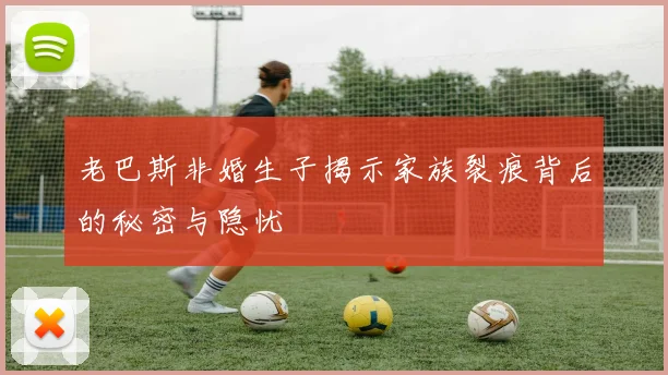 老巴斯非婚生子揭示家族裂痕背后的秘密与隐忧