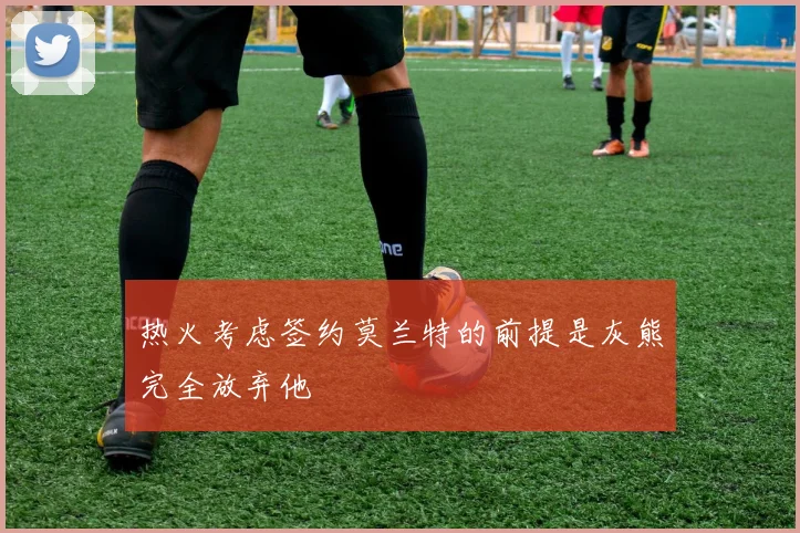热火考虑签约莫兰特的前提是灰熊完全放弃他