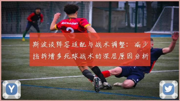 斯波谈阵容适配与战术调整：减少挡拆增多死球战术的深层原因分析
