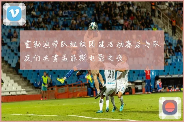 霍勒迪带队组织团建活动赛后与队友们共赏孟菲斯电影之夜