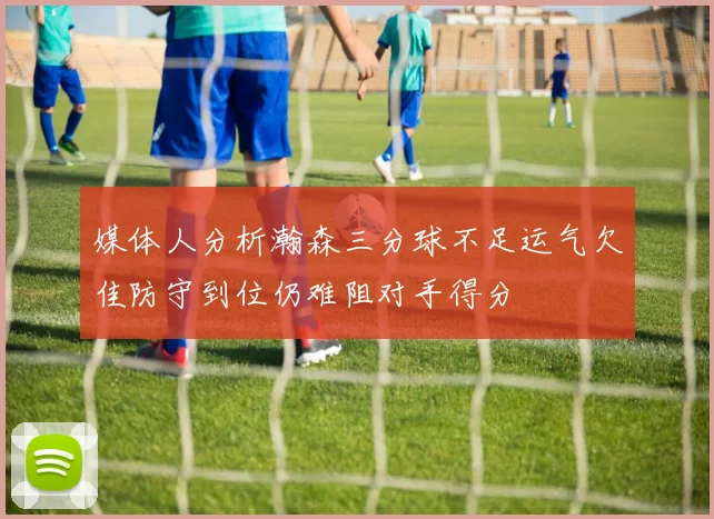 媒体人分析瀚森三分球不足运气欠佳防守到位仍难阻对手得分