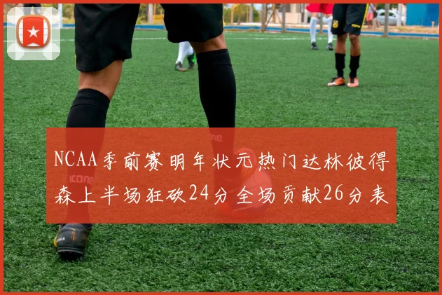NCAA季前赛明年状元热门达林彼得森上半场狂砍24分全场贡献26分表现抢眼