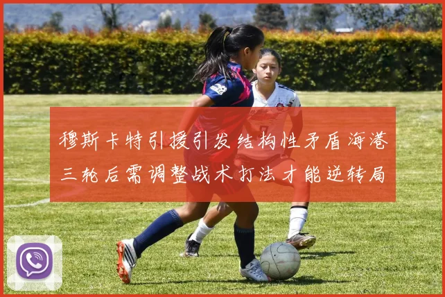穆斯卡特引援引发结构性矛盾海港三轮后需调整战术打法才能逆转局面