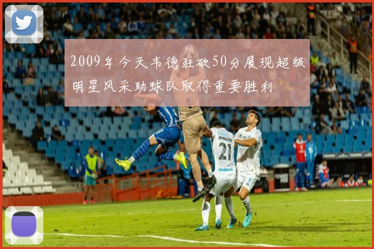2009年今天韦德狂砍50分展现超级明星风采助球队取得重要胜利