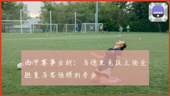 西甲赛事分析：马德里竞技主场全胜皇马客场顺利夺分