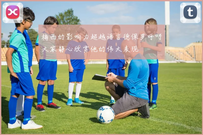 梅西的影响力超越语言德保罗呼吁大家静心欣赏他的伟大表现