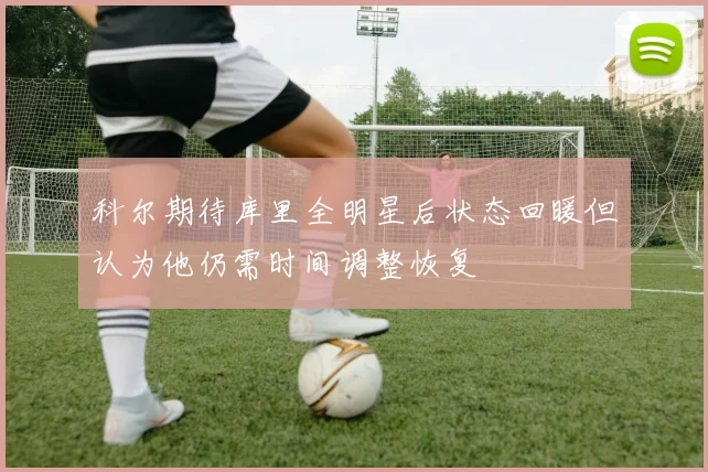 科尔期待库里全明星后状态回暖但认为他仍需时间调整恢复